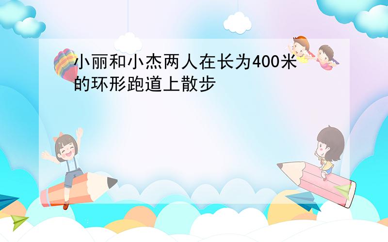 小丽和小杰两人在长为400米的环形跑道上散步