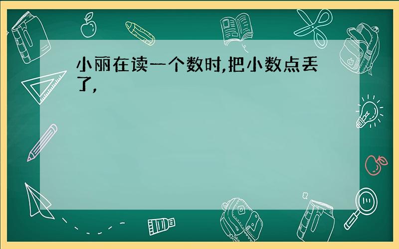 小丽在读一个数时,把小数点丢了,