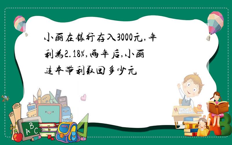 小丽在银行存入3000元,年利为2.18%,两年后,小丽连本带利取回多少元