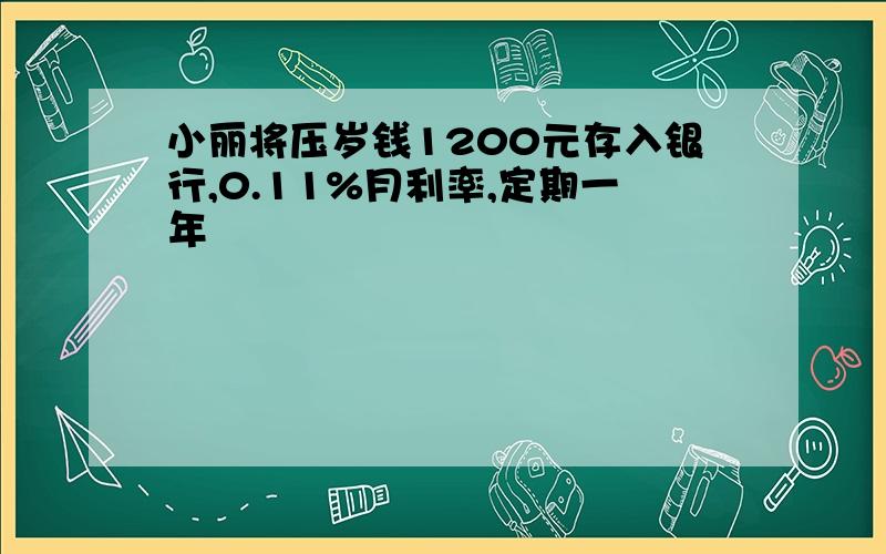 小丽将压岁钱1200元存入银行,0.11%月利率,定期一年