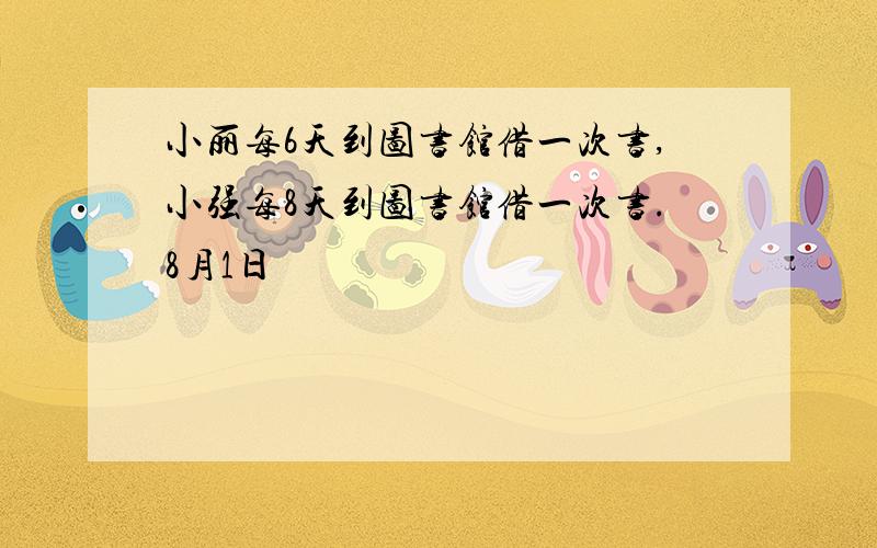 小丽每6天到图书馆借一次书,小强每8天到图书馆借一次书.8月1日