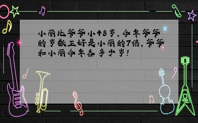 小丽比爷爷小48岁,今年爷爷的岁数正好是小丽的7倍,爷爷和小丽今年各多少岁!