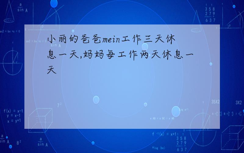 小丽的爸爸mein工作三天休息一天,妈妈每工作两天休息一天