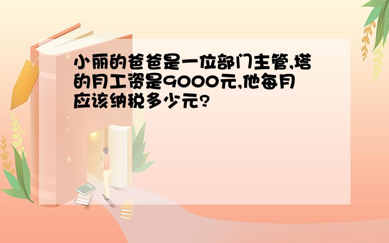 小丽的爸爸是一位部门主管,塔的月工资是9000元,他每月应该纳税多少元?