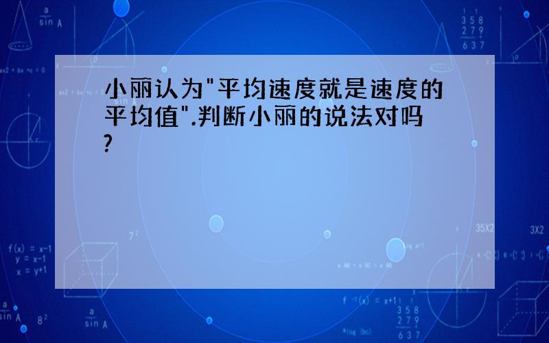 小丽认为"平均速度就是速度的平均值".判断小丽的说法对吗?