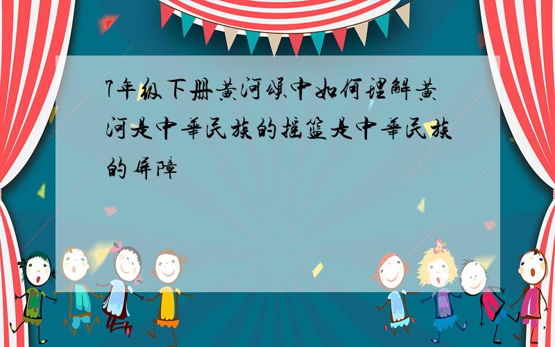 7年级下册黄河颂中如何理解黄河是中华民族的摇篮是中华民族的屏障