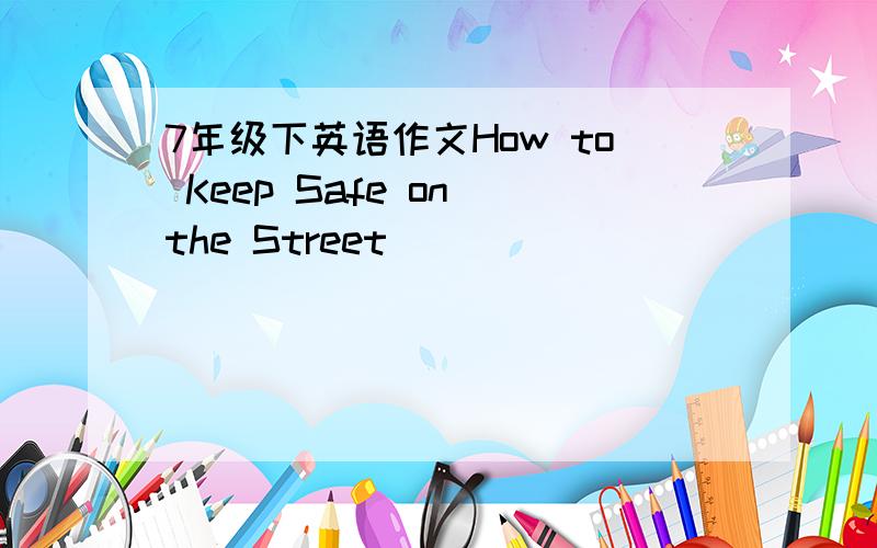 7年级下英语作文How to Keep Safe on the Street