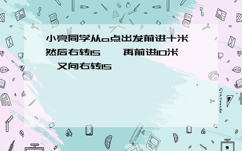 小亮同学从a点出发前进十米,然后右转15°,再前进10米,又向右转15°