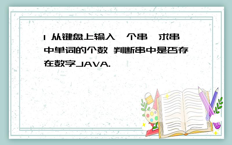 1 从键盘上输入一个串,求串中单词的个数 判断串中是否存在数字JAVA.