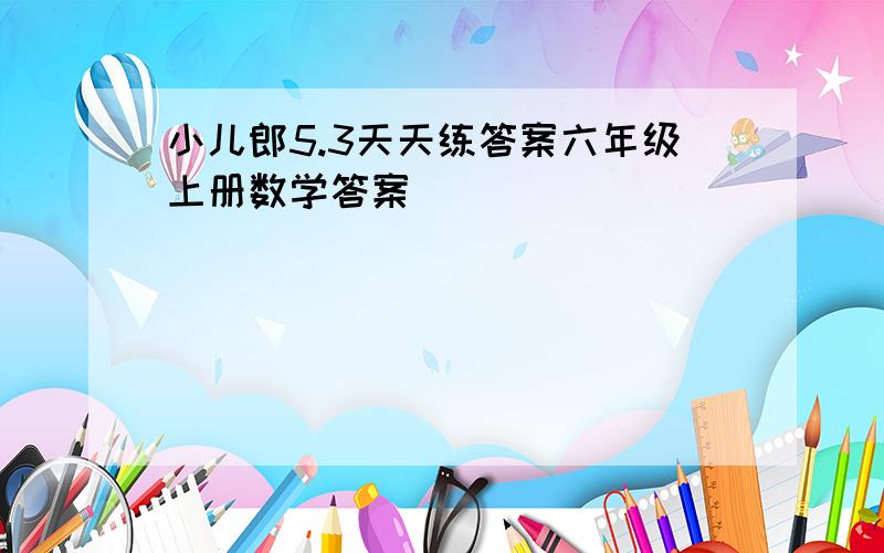 小儿郎5.3天天练答案六年级上册数学答案