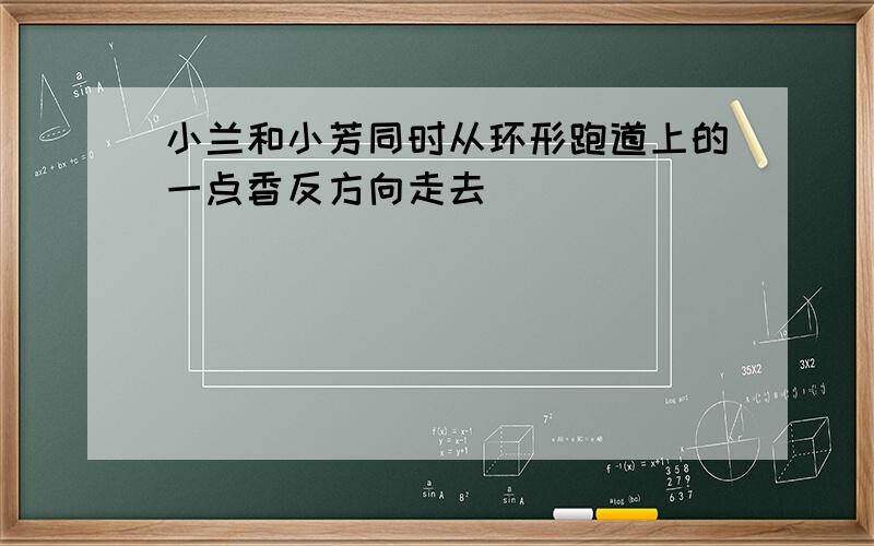 小兰和小芳同时从环形跑道上的一点香反方向走去