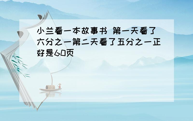 小兰看一本故事书 第一天看了六分之一第二天看了五分之一正好是60页