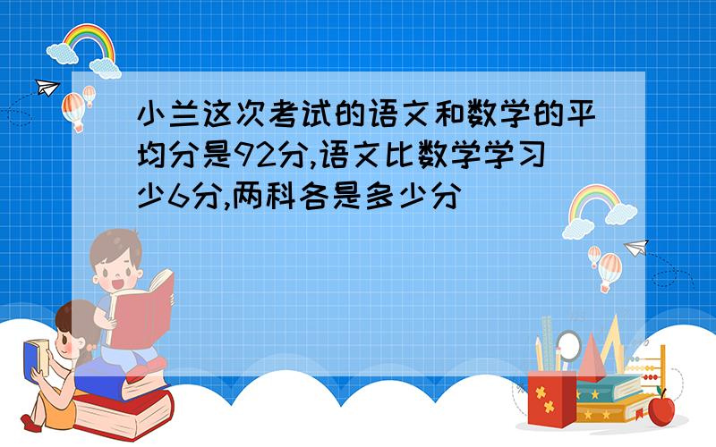 小兰这次考试的语文和数学的平均分是92分,语文比数学学习少6分,两科各是多少分