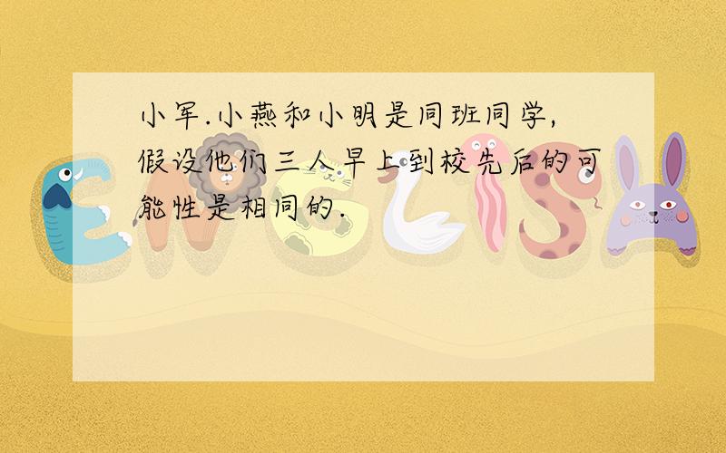 小军.小燕和小明是同班同学,假设他们三人早上到校先后的可能性是相同的.