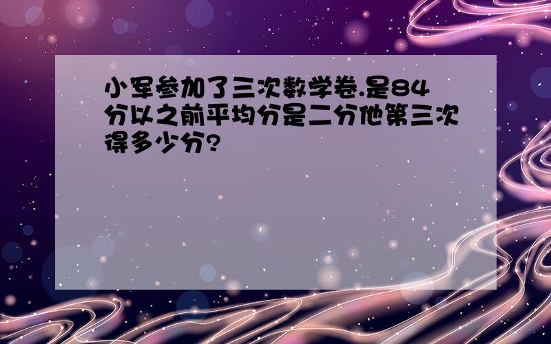 小军参加了三次数学卷.是84分以之前平均分是二分他第三次得多少分?