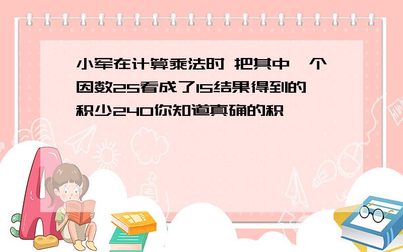 小军在计算乘法时 把其中一个因数25看成了15结果得到的积少240你知道真确的积