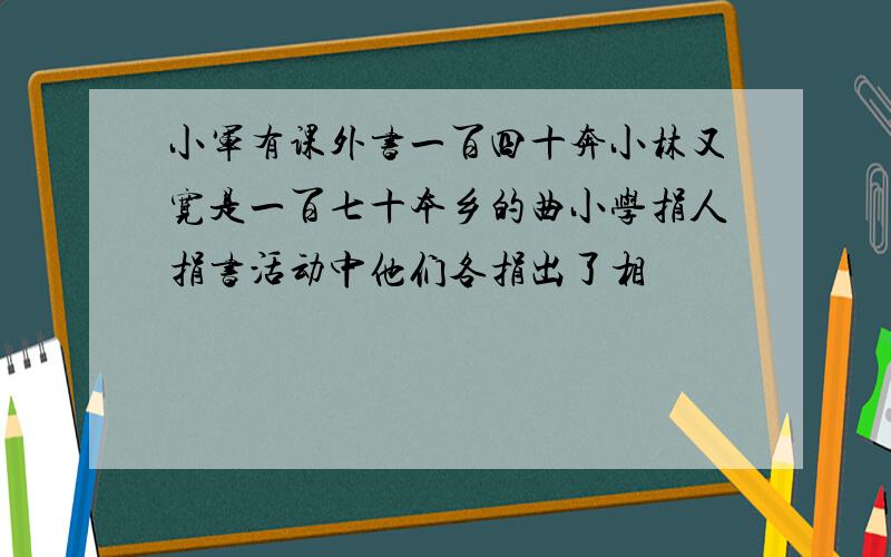 小军有课外书一百四十奔小林又宽是一百七十本乡的曲小学捐人捐书活动中他们各捐出了相