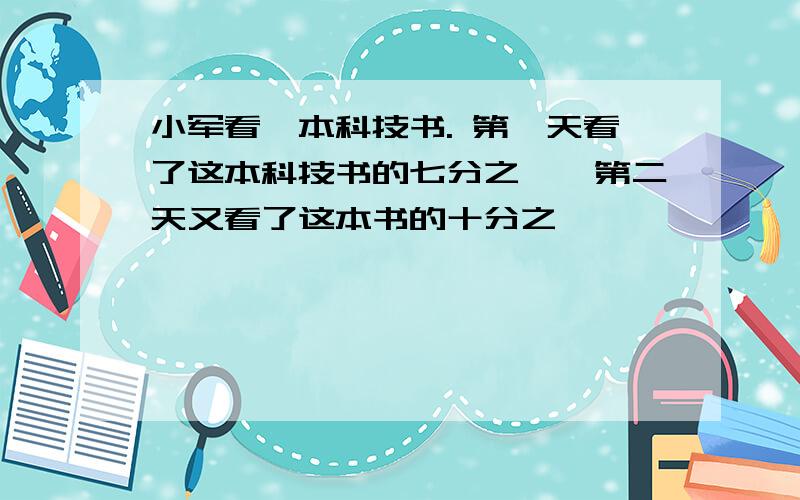 小军看一本科技书. 第一天看了这本科技书的七分之一,第二天又看了这本书的十分之一