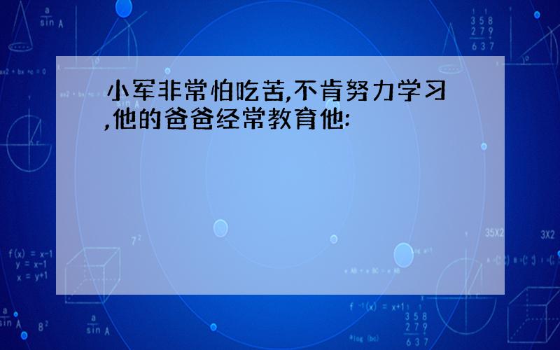 小军非常怕吃苦,不肯努力学习,他的爸爸经常教育他: