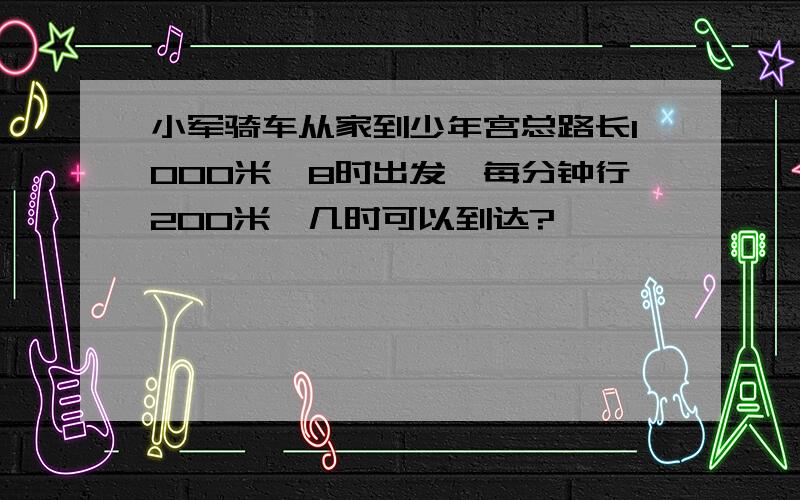 小军骑车从家到少年宫总路长1000米,8时出发,每分钟行200米,几时可以到达?