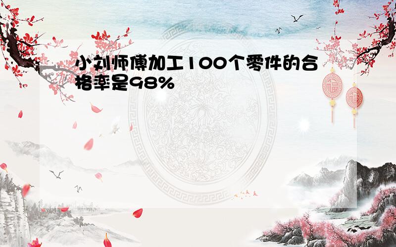 小刘师傅加工100个零件的合格率是98%