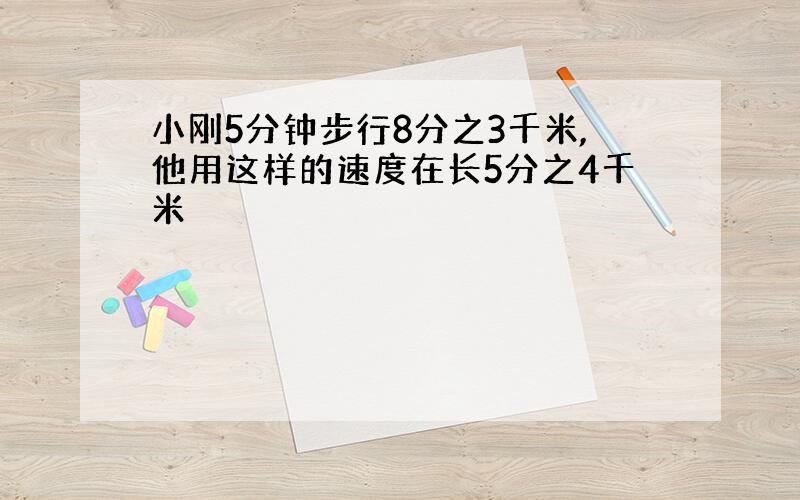 小刚5分钟步行8分之3千米,他用这样的速度在长5分之4千米