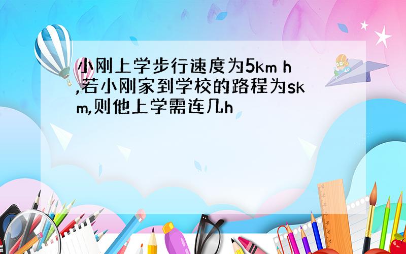 小刚上学步行速度为5km h,若小刚家到学校的路程为skm,则他上学需连几h