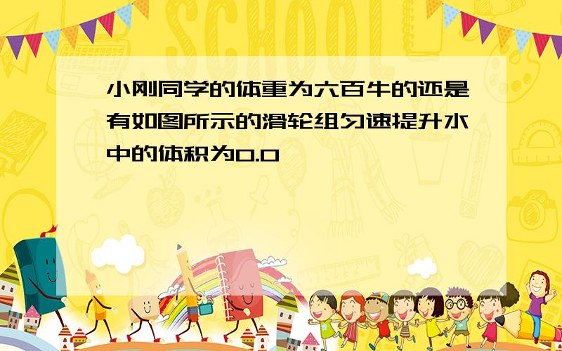 小刚同学的体重为六百牛的还是有如图所示的滑轮组匀速提升水中的体积为0.0