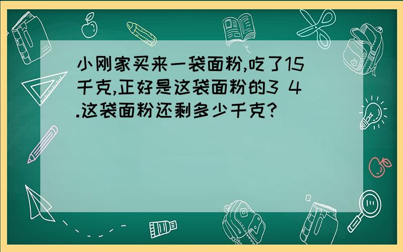 小刚家买来一袋面粉,吃了15千克,正好是这袋面粉的3 4.这袋面粉还剩多少千克?