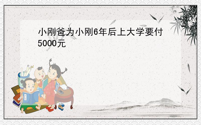 小刚爸为小刚6年后上大学要付5000元