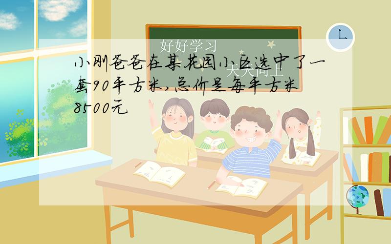 小刚爸爸在某花园小区选中了一套90平方米,总价是每平方米8500元