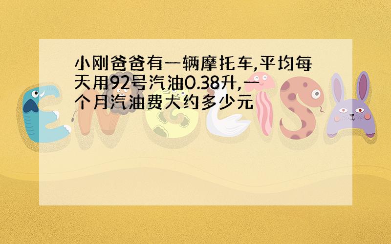 小刚爸爸有一辆摩托车,平均每天用92号汽油0.38升,一个月汽油费大约多少元