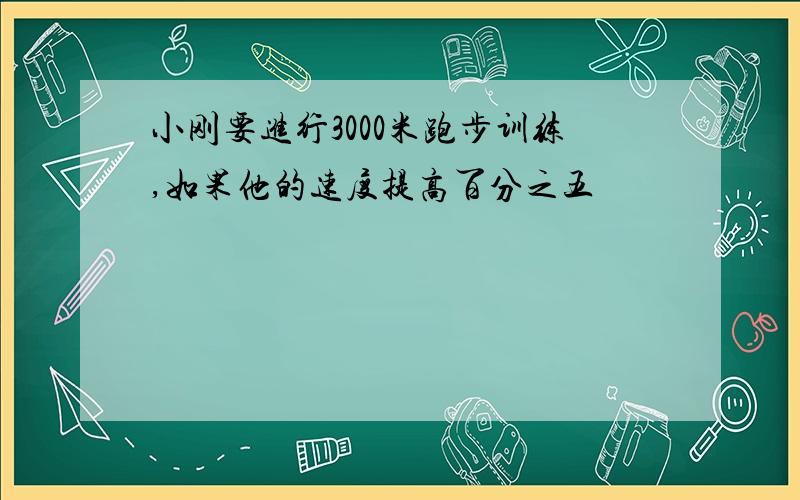 小刚要进行3000米跑步训练,如果他的速度提高百分之五