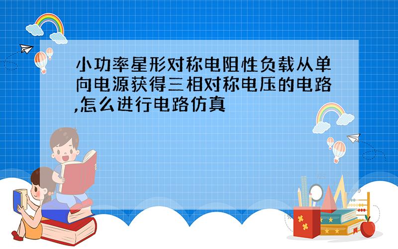 小功率星形对称电阻性负载从单向电源获得三相对称电压的电路,怎么进行电路仿真