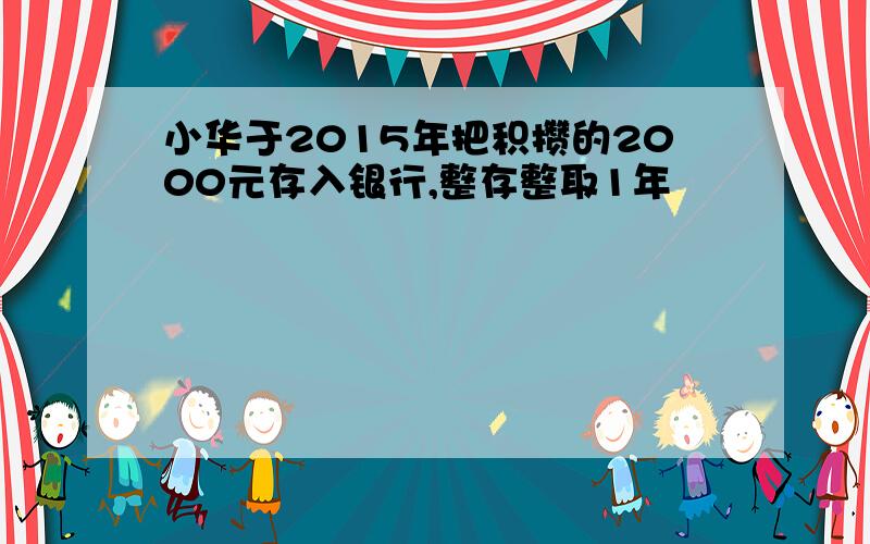 小华于2015年把积攒的2000元存入银行,整存整取1年