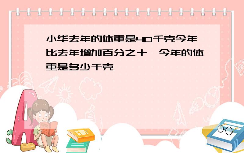 小华去年的体重是40千克今年比去年增加百分之十,今年的体重是多少千克