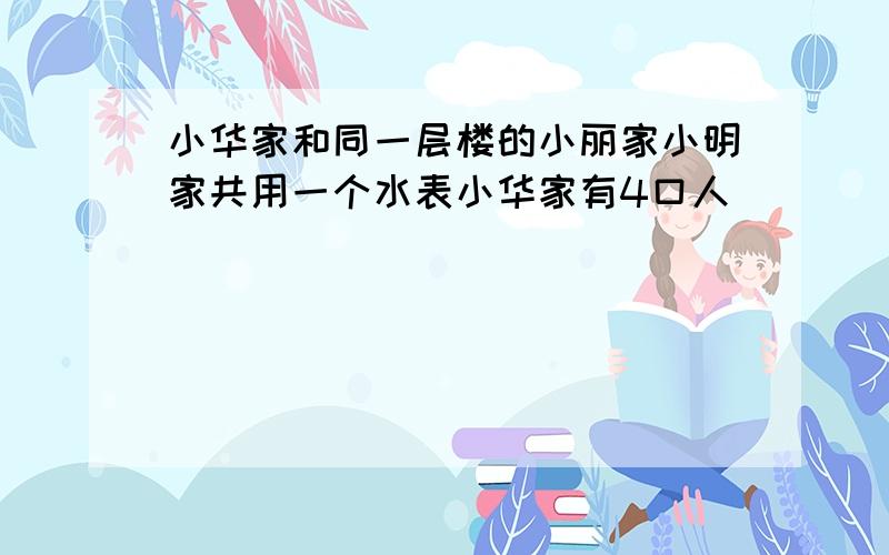 小华家和同一层楼的小丽家小明家共用一个水表小华家有4口人