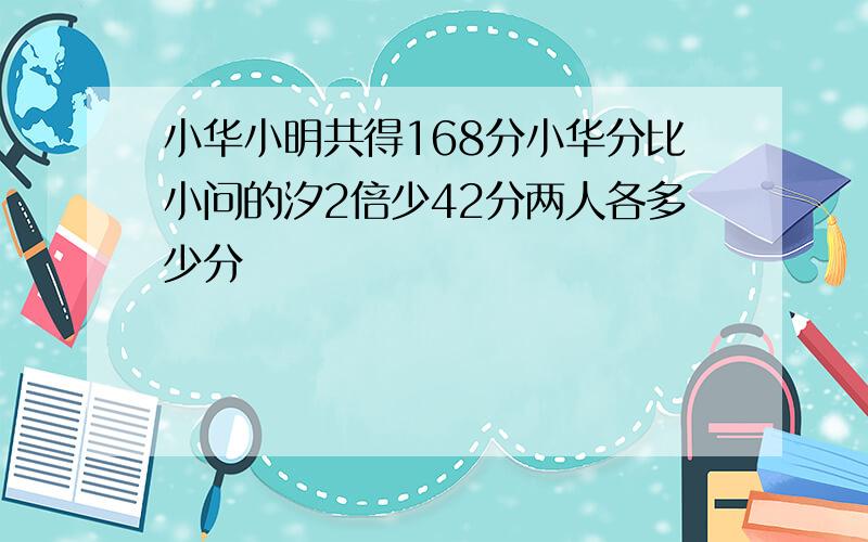 小华小明共得168分小华分比小问的汐2倍少42分两人各多少分