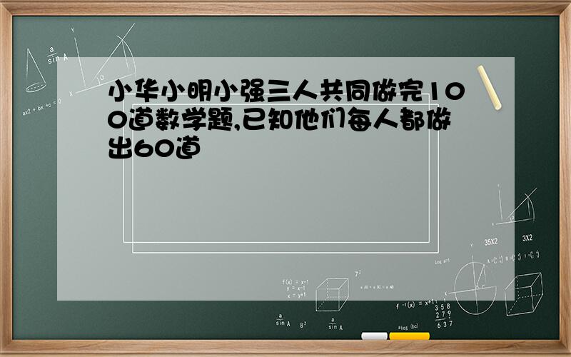 小华小明小强三人共同做完100道数学题,已知他们每人都做出60道