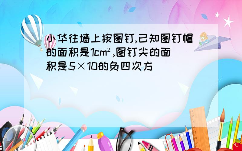 小华往墙上按图钉,已知图钉帽的面积是1cm²,图钉尖的面积是5×10的负四次方