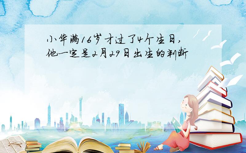 小华满16岁才过了4个生日,他一定是2月29日出生的判断