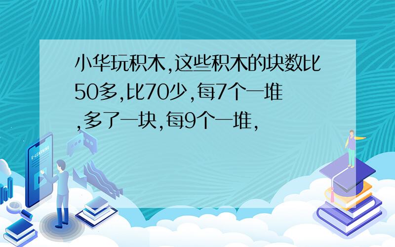 小华玩积木,这些积木的块数比50多,比70少,每7个一堆,多了一块,每9个一堆,