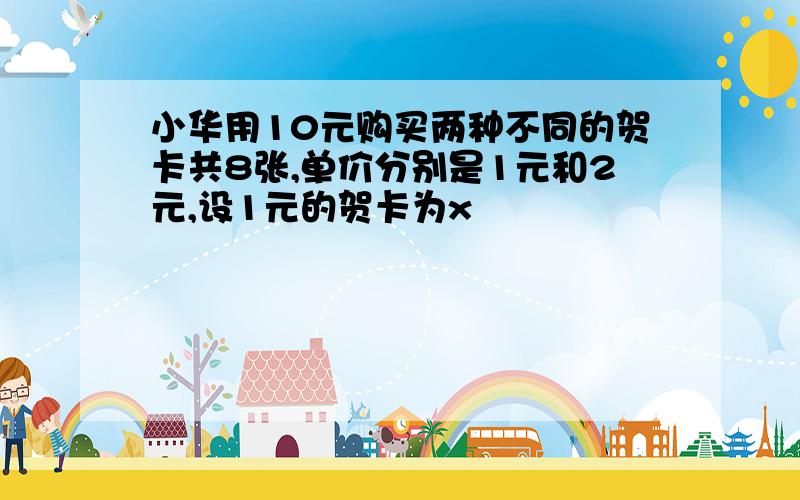 小华用10元购买两种不同的贺卡共8张,单价分别是1元和2元,设1元的贺卡为x