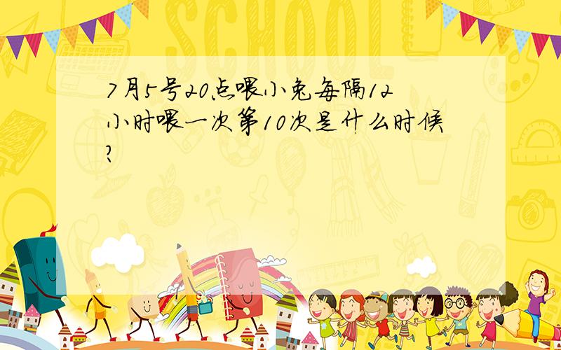 7月5号20点喂小兔每隔12小时喂一次第10次是什么时候?