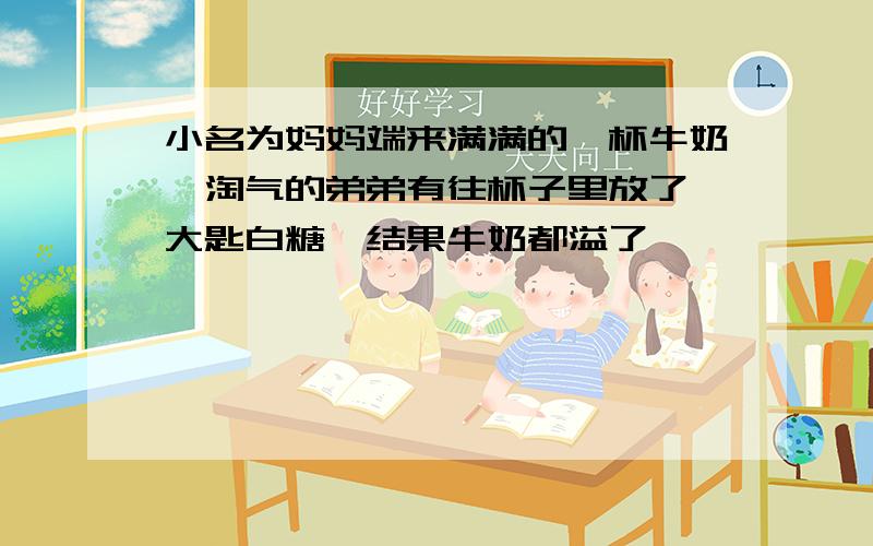 小名为妈妈端来满满的一杯牛奶,淘气的弟弟有往杯子里放了一大匙白糖,结果牛奶都溢了