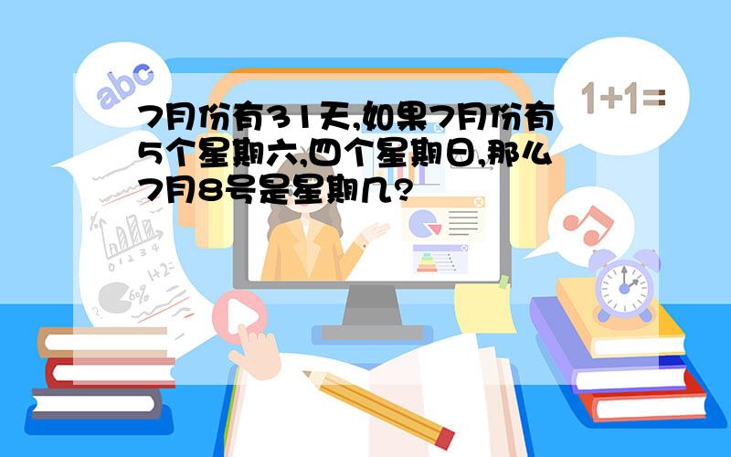 7月份有31天,如果7月份有5个星期六,四个星期日,那么7月8号是星期几?