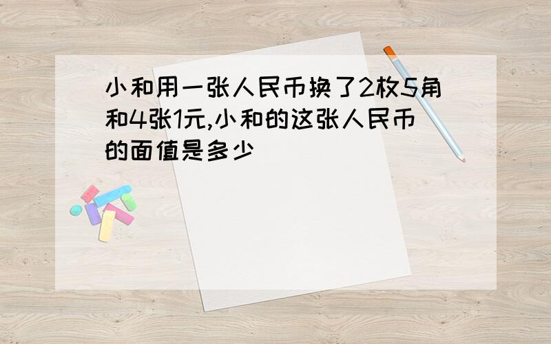 小和用一张人民币换了2枚5角和4张1元,小和的这张人民币的面值是多少