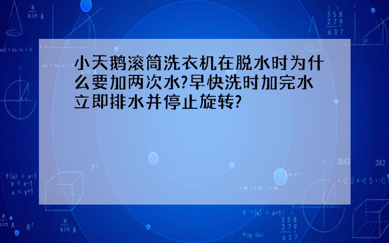 小天鹅滚筒洗衣机在脱水时为什么要加两次水?早快洗时加完水立即排水并停止旋转?