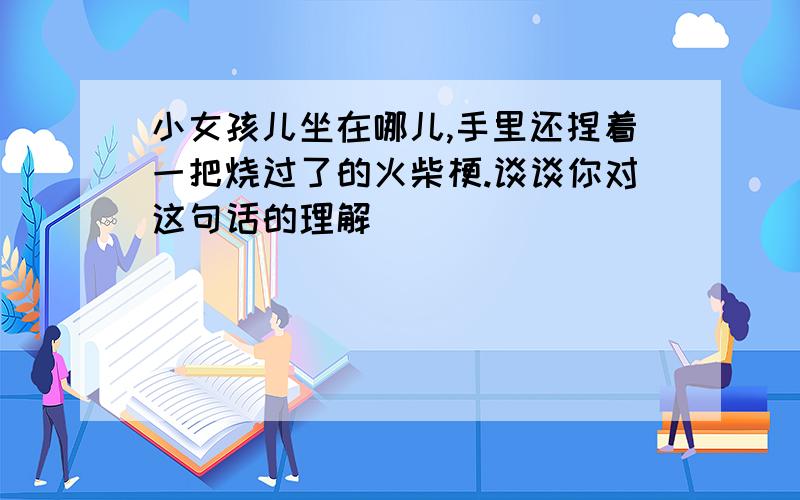 小女孩儿坐在哪儿,手里还捏着一把烧过了的火柴梗.谈谈你对这句话的理解