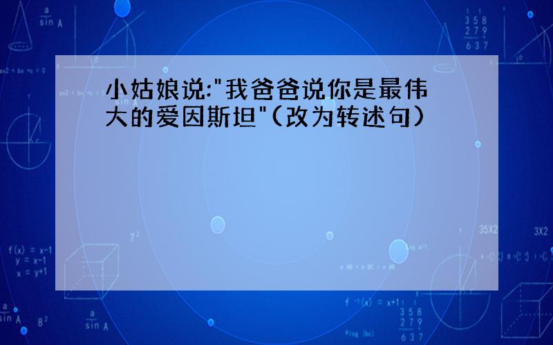 小姑娘说:"我爸爸说你是最伟大的爱因斯坦"(改为转述句)